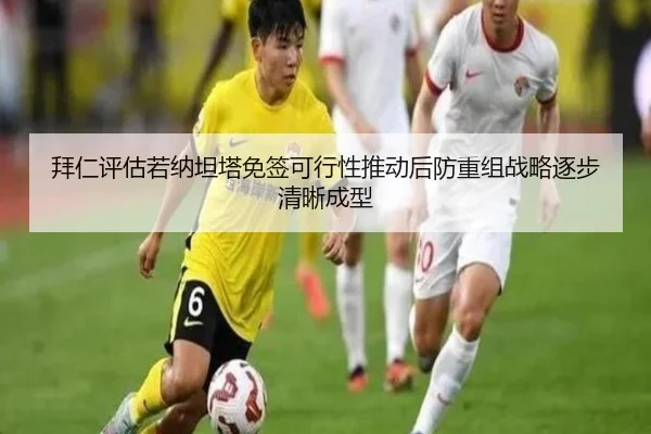 拜仁评估若纳坦塔免签可行性推动后防重组战略逐步清晰成型