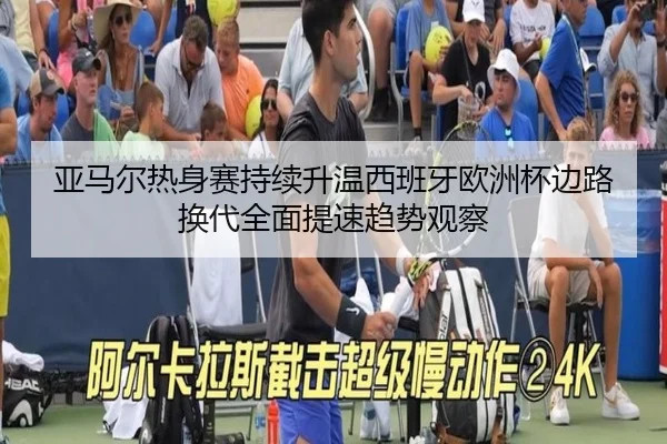 亚马尔热身赛持续升温西班牙欧洲杯边路换代全面提速趋势观察